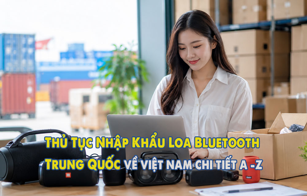 Thủ Tục Nhập Khẩu Loa Bluetooth Từ Trung Quốc về Việt Nam 2026