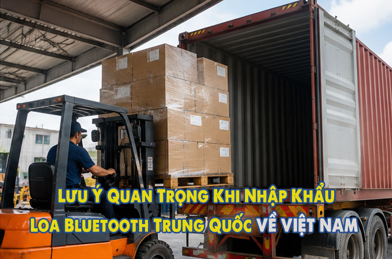 Thủ Tục Nhập Khẩu Loa Bluetooth Trung Quốc về Việt Nam 2026